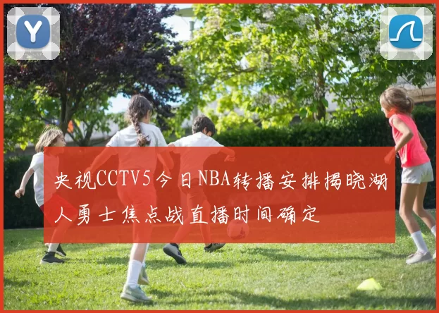 央视CCTV5今日NBA转播安排揭晓湖人勇士焦点战直播时间确定