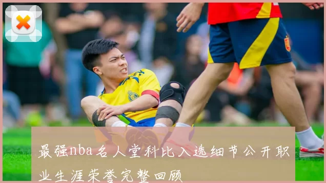 最强nba名人堂科比入选细节公开职业生涯荣誉完整回顾