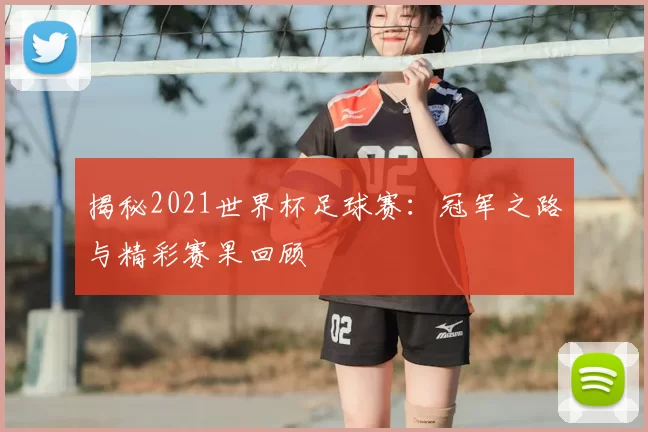 揭秘2021世界杯足球赛：冠军之路与精彩赛果回顾