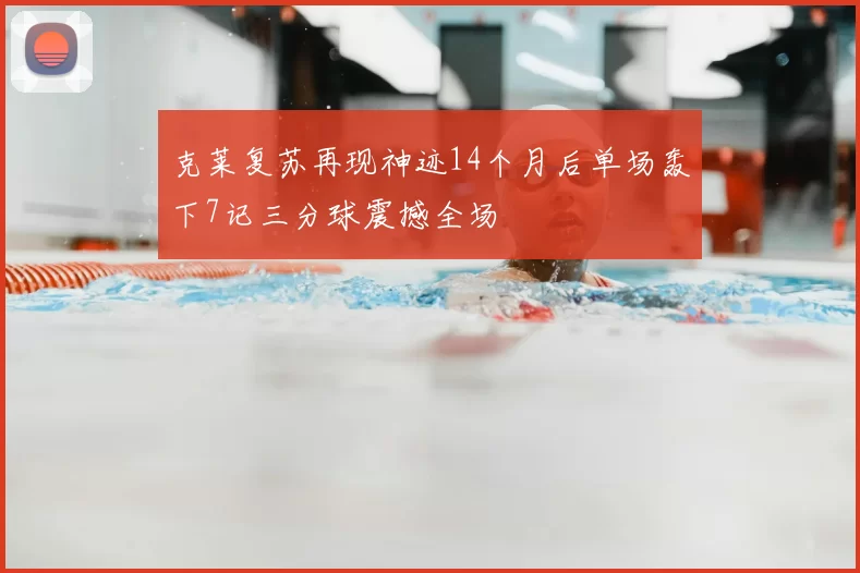 克莱复苏再现神迹14个月后单场轰下7记三分球震撼全场