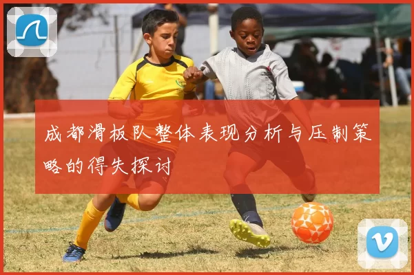 成都滑板队整体表现分析与压制策略的得失探讨
