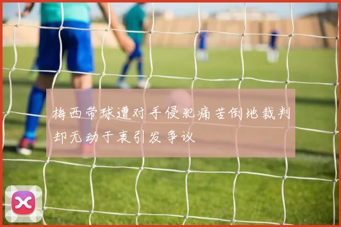 梅西带球遭对手侵犯痛苦倒地裁判却无动于衷引发争议