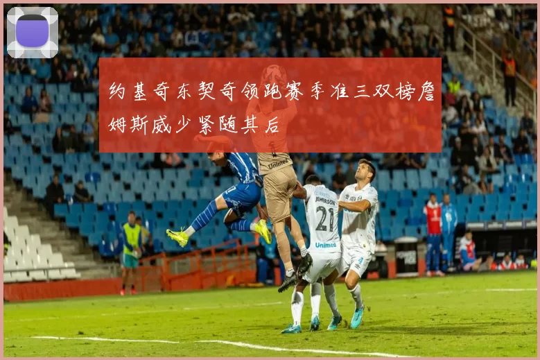约基奇东契奇领跑赛季准三双榜詹姆斯威少紧随其后