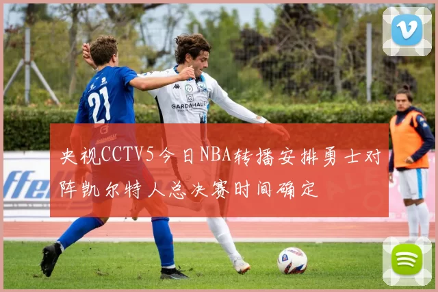 央视CCTV5今日NBA转播安排勇士对阵凯尔特人总决赛时间确定