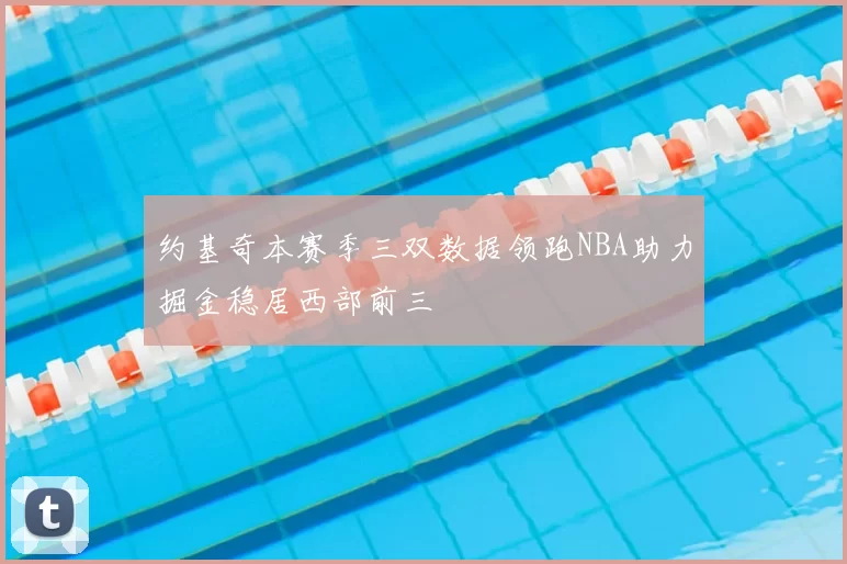 约基奇本赛季三双数据领跑NBA助力掘金稳居西部前三